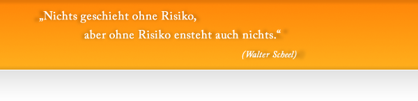 Nichts geschieht ohne Risiko aber ohne Risiko geschieht auch nichts.